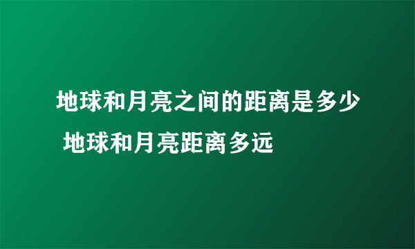 地球和月亮之间的距离是多少 地球和月亮距离多远