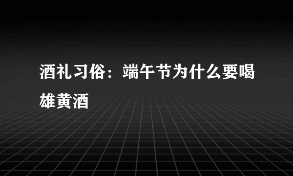 酒礼习俗：端午节为什么要喝雄黄酒