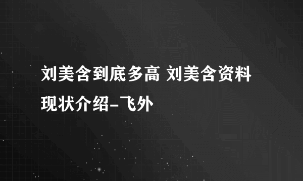 刘美含到底多高 刘美含资料现状介绍-飞外