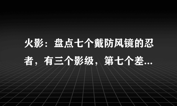 火影：盘点七个戴防风镜的忍者，有三个影级，第七个差点毁灭忍界