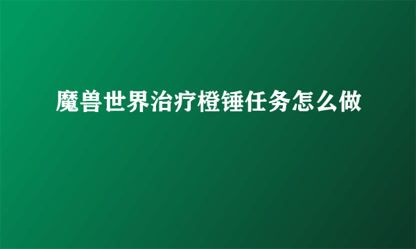 魔兽世界治疗橙锤任务怎么做