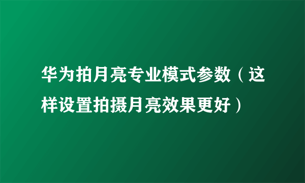 华为拍月亮专业模式参数（这样设置拍摄月亮效果更好）