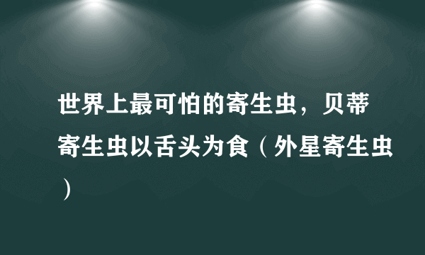 世界上最可怕的寄生虫，贝蒂寄生虫以舌头为食（外星寄生虫）