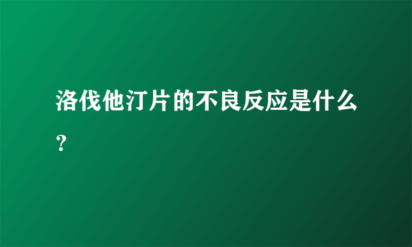 洛伐他汀片的不良反应是什么？