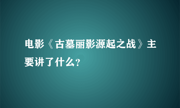 电影《古墓丽影源起之战》主要讲了什么？