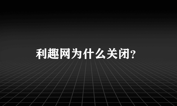 利趣网为什么关闭？