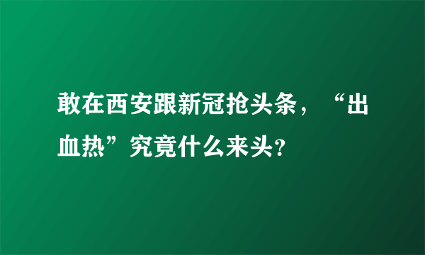 敢在西安跟新冠抢头条，“出血热”究竟什么来头？