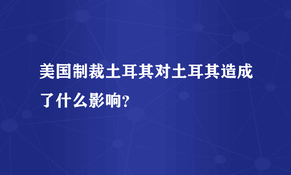 美国制裁土耳其对土耳其造成了什么影响？