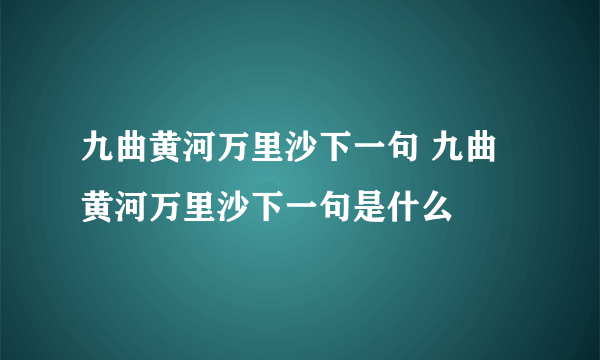 九曲黄河万里沙下一句 九曲黄河万里沙下一句是什么