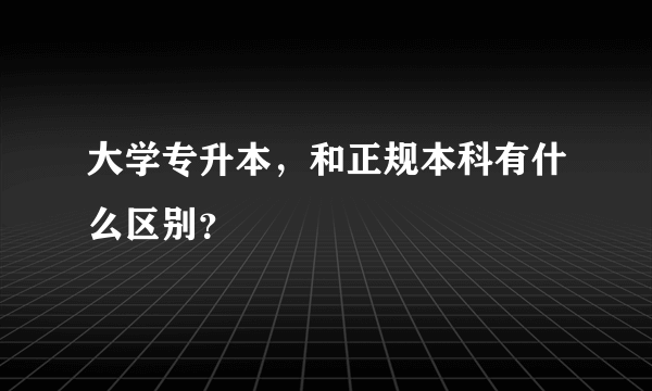 大学专升本，和正规本科有什么区别？