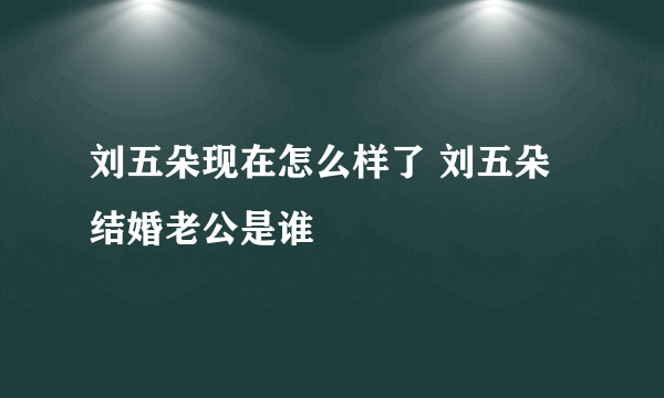 刘五朵现在怎么样了 刘五朵结婚老公是谁