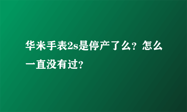 华米手表2s是停产了么？怎么一直没有过？