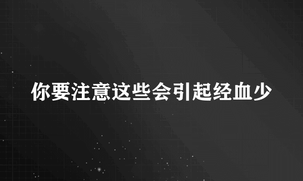 你要注意这些会引起经血少