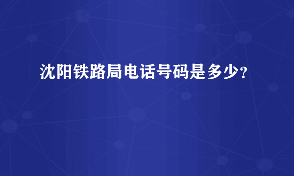 沈阳铁路局电话号码是多少？