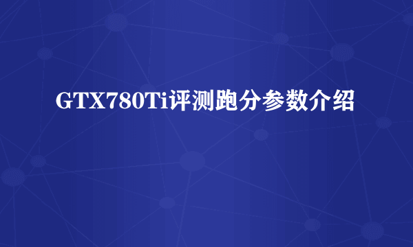 GTX780Ti评测跑分参数介绍