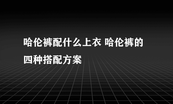 哈伦裤配什么上衣 哈伦裤的四种搭配方案