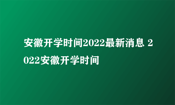 安徽开学时间2022最新消息 2022安徽开学时间