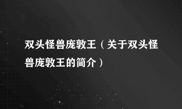 双头怪兽庞敦王（关于双头怪兽庞敦王的简介）