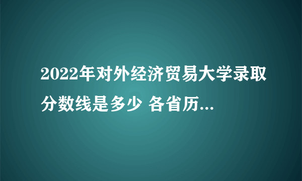 2022年对外经济贸易大学录取分数线是多少 各省历年最低分数线