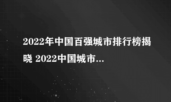 2022年中国百强城市排行榜揭晓 2022中国城市100强完整名单