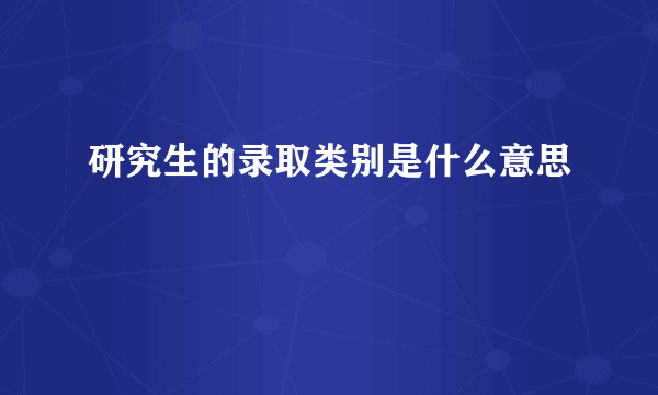 研究生的录取类别是什么意思