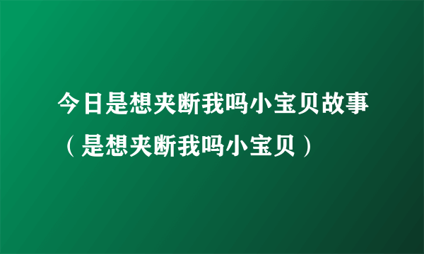 今日是想夹断我吗小宝贝故事（是想夹断我吗小宝贝）