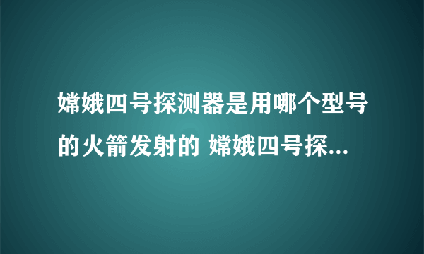 嫦娥四号探测器是用哪个型号的火箭发射的 嫦娥四号探测器是用哪个型号的火箭发射的哪里发射