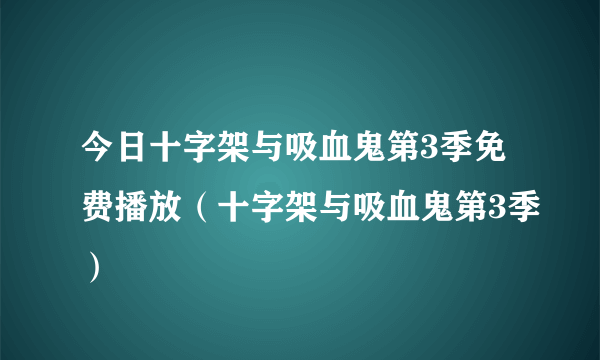 今日十字架与吸血鬼第3季免费播放（十字架与吸血鬼第3季）