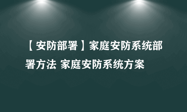 【安防部署】家庭安防系统部署方法 家庭安防系统方案