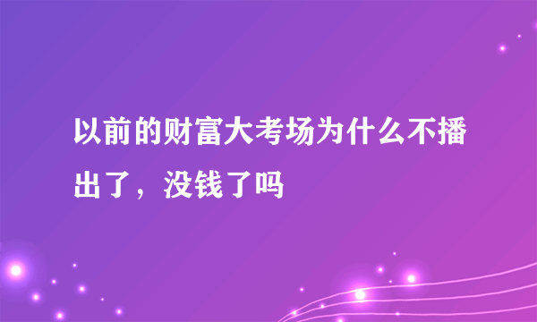 以前的财富大考场为什么不播出了，没钱了吗