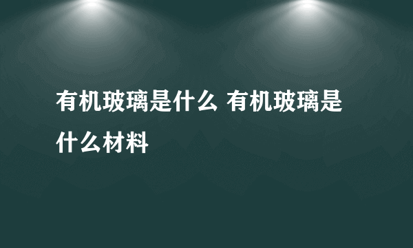 有机玻璃是什么 有机玻璃是什么材料