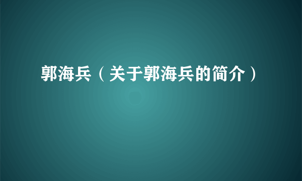 郭海兵（关于郭海兵的简介）