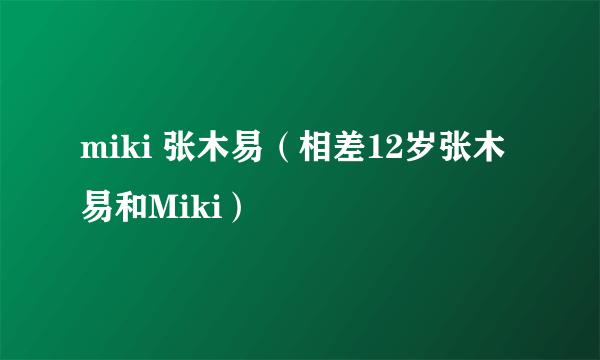 miki 张木易（相差12岁张木易和Miki）