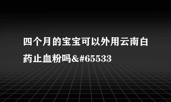 四个月的宝宝可以外用云南白药止血粉吗�