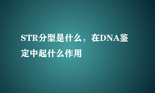 STR分型是什么，在DNA鉴定中起什么作用