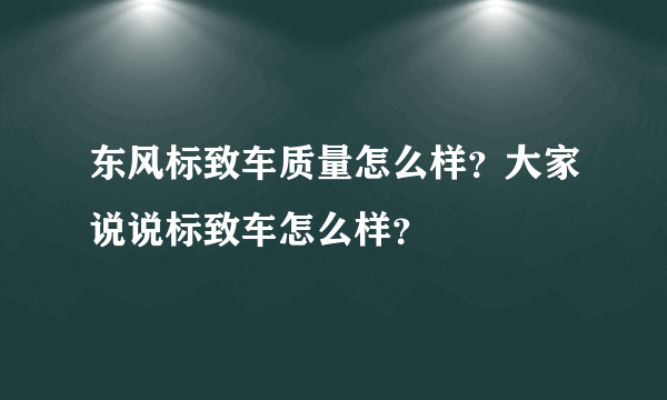 东风标致车质量怎么样？大家说说标致车怎么样？