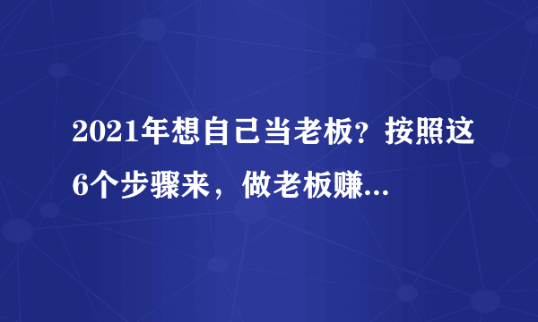 2021年想自己当老板？按照这6个步骤来，做老板赚钱将轻松许多！