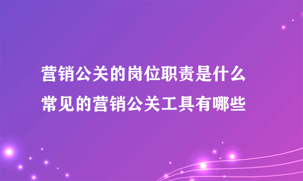 营销公关的岗位职责是什么 常见的营销公关工具有哪些