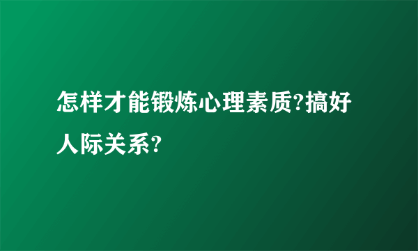 怎样才能锻炼心理素质?搞好人际关系?