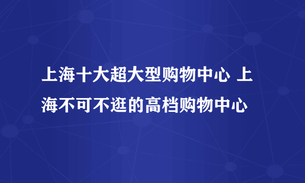 上海十大超大型购物中心 上海不可不逛的高档购物中心