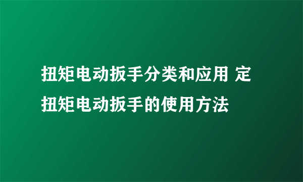 扭矩电动扳手分类和应用 定扭矩电动扳手的使用方法