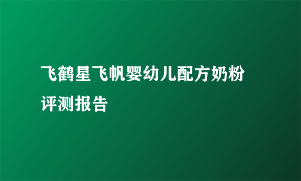 飞鹤星飞帆婴幼儿配方奶粉 评测报告