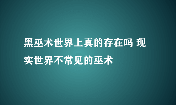 黑巫术世界上真的存在吗 现实世界不常见的巫术