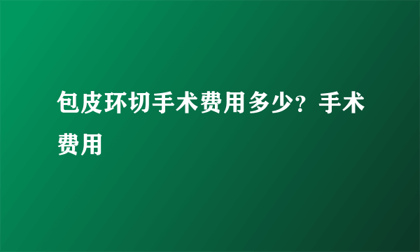 包皮环切手术费用多少？手术费用