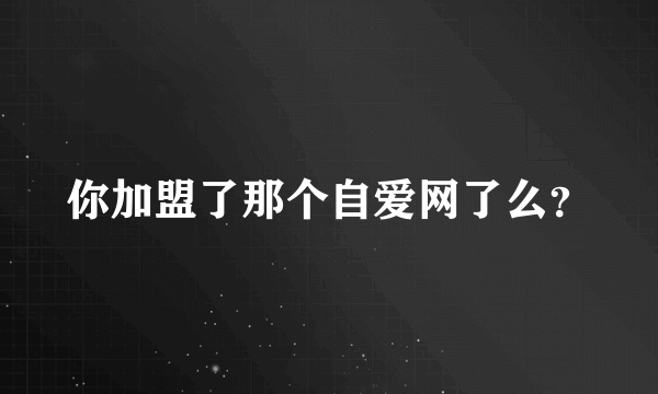 你加盟了那个自爱网了么？