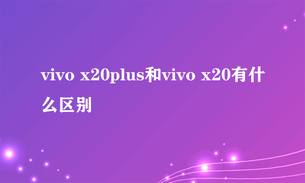 vivo x20plus和vivo x20有什么区别