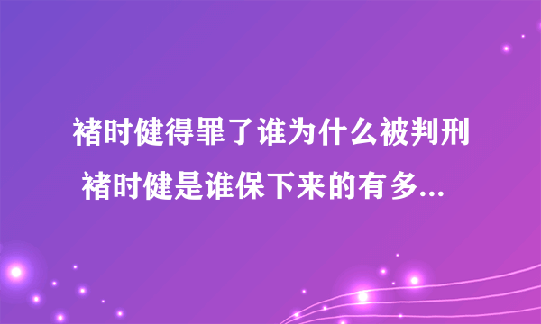 褚时健得罪了谁为什么被判刑 褚时健是谁保下来的有多少人联名保