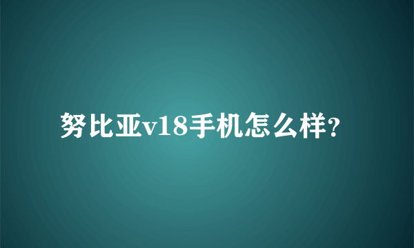 努比亚v18手机怎么样？