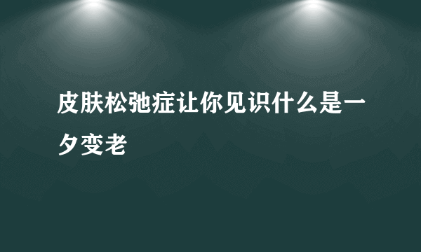 皮肤松弛症让你见识什么是一夕变老