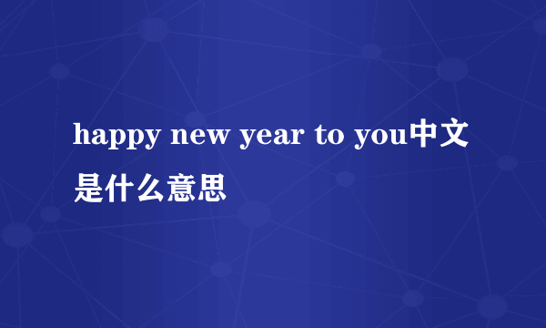 happy new year to you中文是什么意思